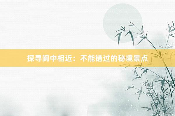 探寻阆中相近：不能错过的秘境景点