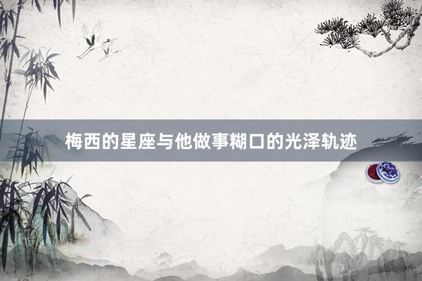 梅西的星座与他做事糊口的光泽轨迹