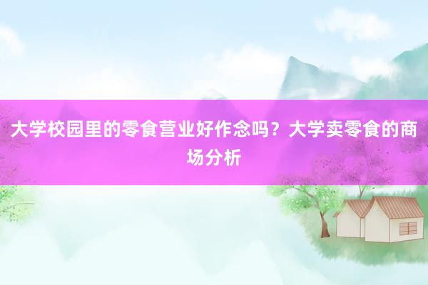 大学校园里的零食营业好作念吗？大学卖零食的商场分析
