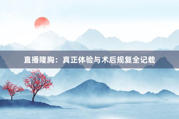 直播隆胸：真正体验与术后规复全记载