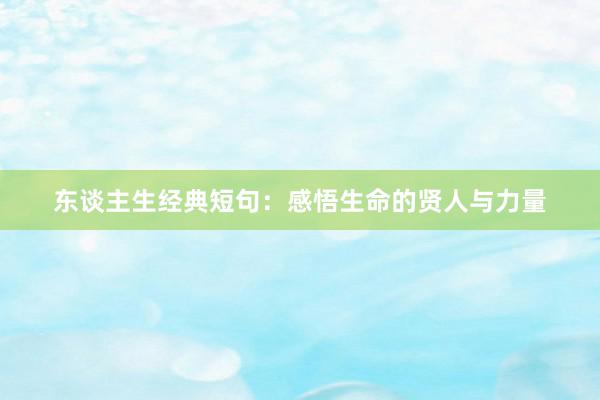 东谈主生经典短句：感悟生命的贤人与力量